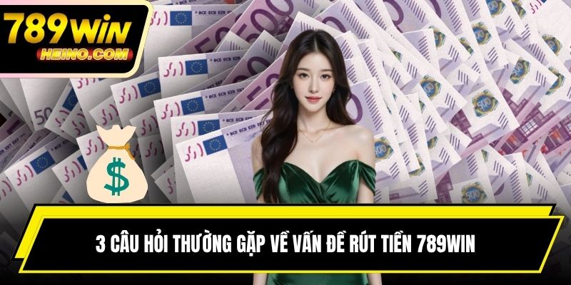3 câu hỏi thường gặp về vấn đề rút tiền 789WIN
