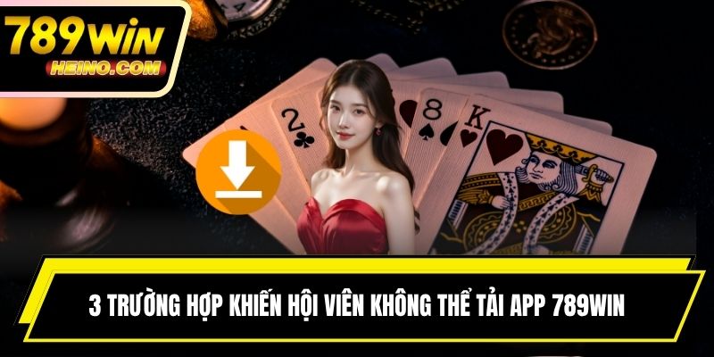 3 trường hợp khiến hội viên không thể tải app 789WIN