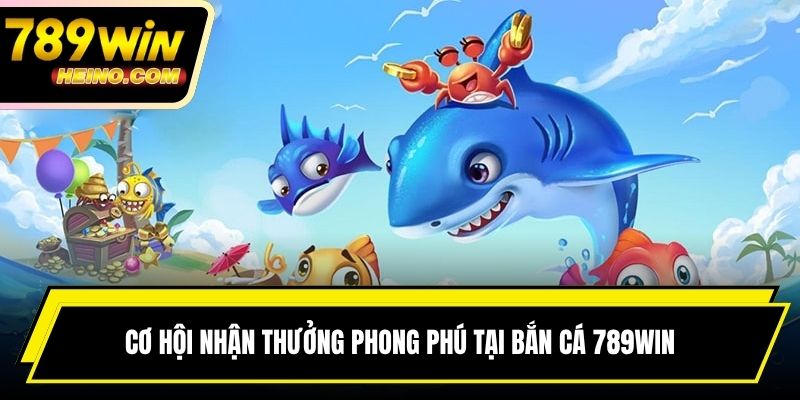 Cơ hội nhận thưởng phong phú tại bắn cá 789WIN