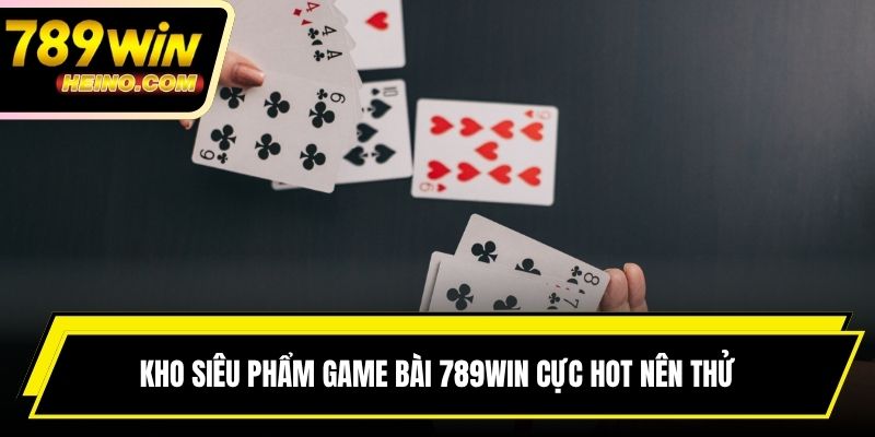 Kho siêu phẩm game bài 789WIN cực hot nên thử